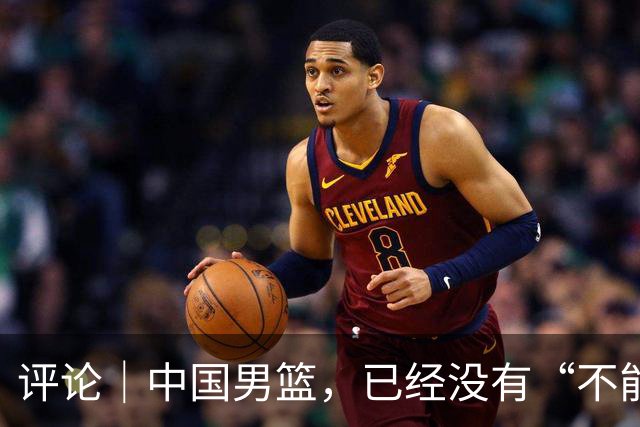 评论｜中国男篮，已经没有“不能输”的比赛了